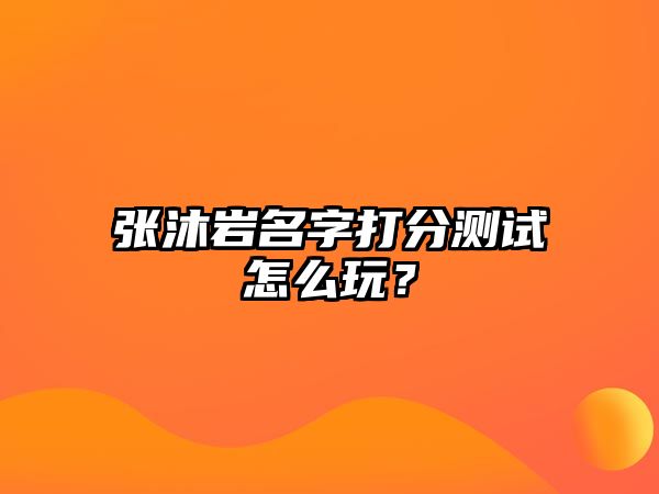 张沐岩名字打分测试怎么玩？