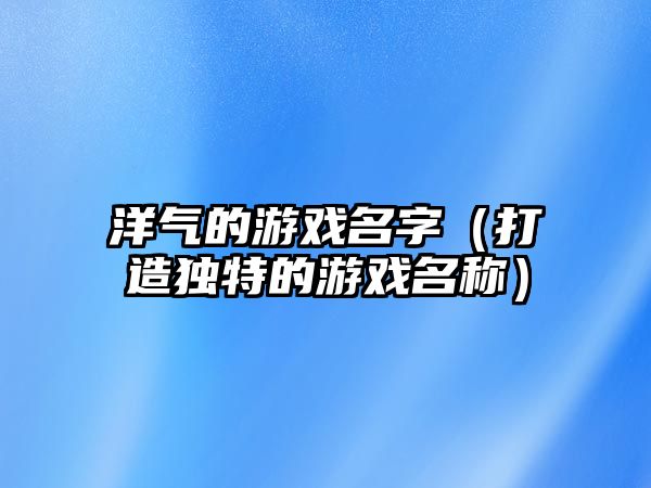 洋气的游戏名字（打造独特的游戏名称）