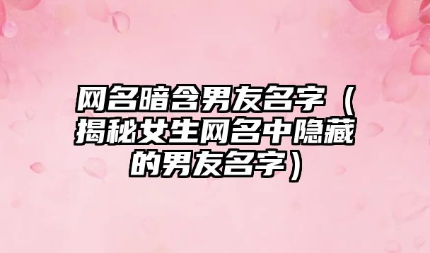 网名暗含男友名字（揭秘女生网名中隐藏的男友名字）