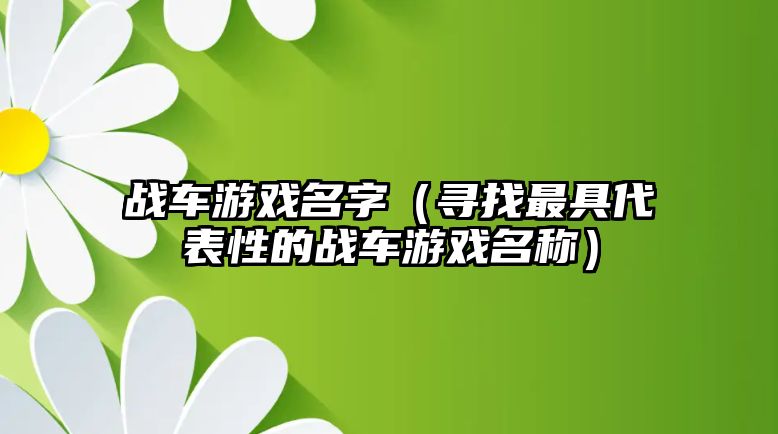 战车游戏名字（寻找最具代表性的战车游戏名称）