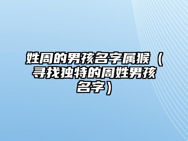 姓周的男孩名字属猴（寻找独特的周姓男孩名字）