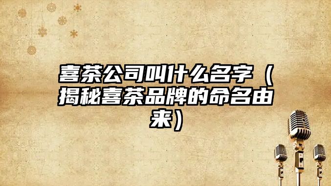 喜茶公司叫什么名字（揭秘喜茶品牌的命名由来）