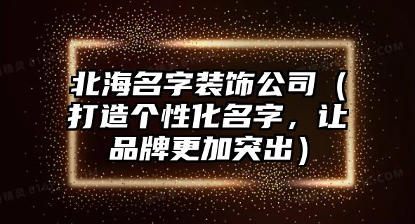 北海名字装饰公司（打造个性化名字，让品牌更加突出）