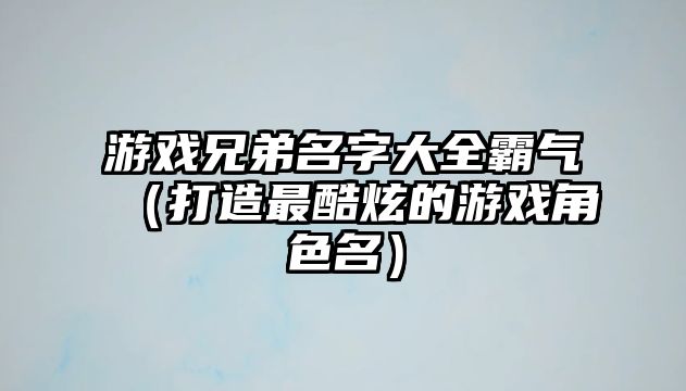 游戏兄弟名字大全霸气（打造最酷炫的游戏角色名）