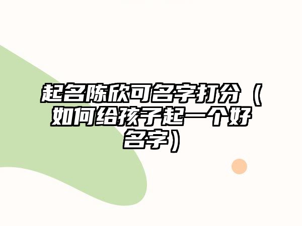 起名陈欣可名字打分（如何给孩子起一个好名字）