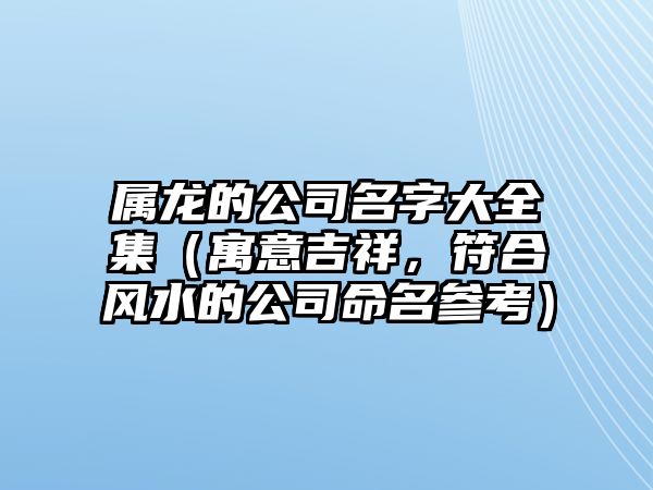 属龙的公司名字大全集（寓意吉祥，符合风水的公司命名参考）