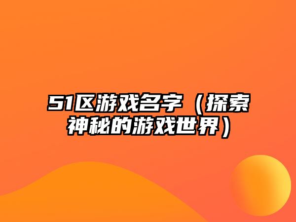 51区游戏名字（探索神秘的游戏世界）