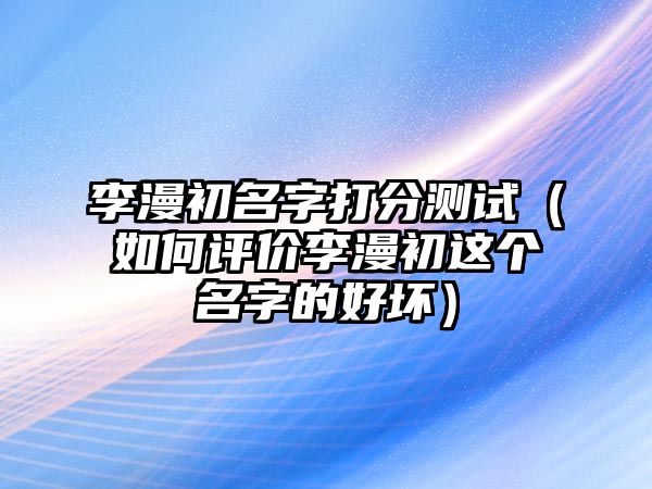 李漫初名字打分测试（如何评价李漫初这个名字的好坏）