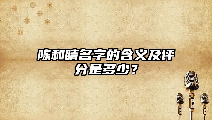 陈和睛名字的含义及评分是多少？