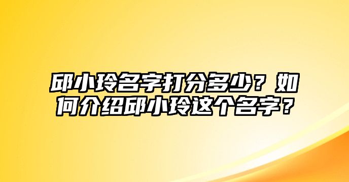 邱小玲名字打分多少？如何介绍邱小玲这个名字？