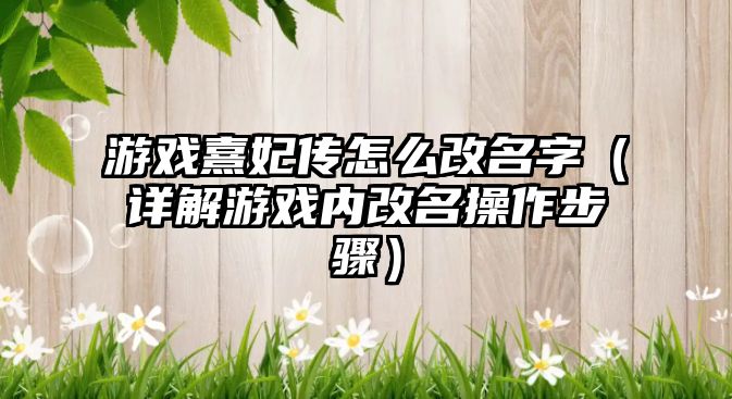 游戏熹妃传怎么改名字（详解游戏内改名操作步骤）