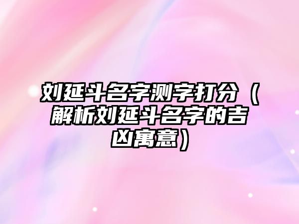 刘延斗名字测字打分（解析刘延斗名字的吉凶寓意）