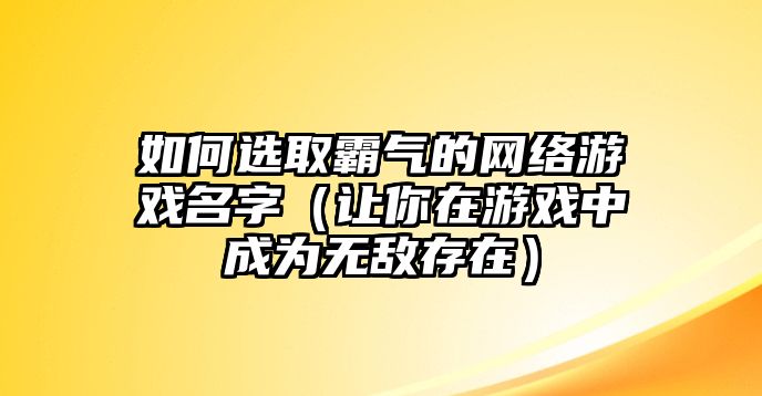 如何选取霸气的网络游戏名字（让你在游戏中成为无敌存在）