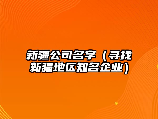 新疆公司名字（寻找新疆地区知名企业）
