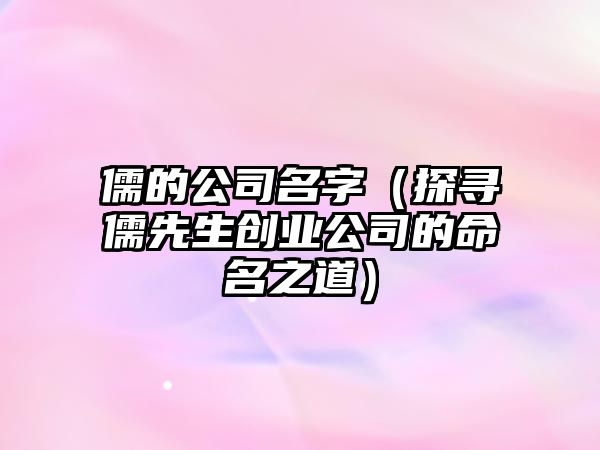 儒的公司名字（探寻儒先生创业公司的命名之道）