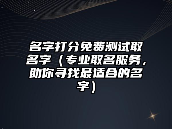 名字打分免费测试取名字（专业取名服务，助你寻找最适合的名字）