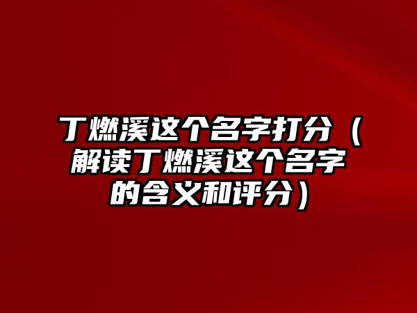 丁燃溪这个名字打分（解读丁燃溪这个名字的含义和评分）