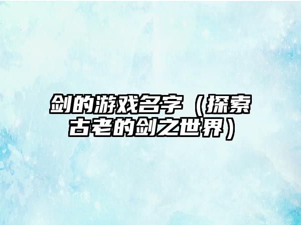 剑的游戏名字（探索古老的剑之世界）