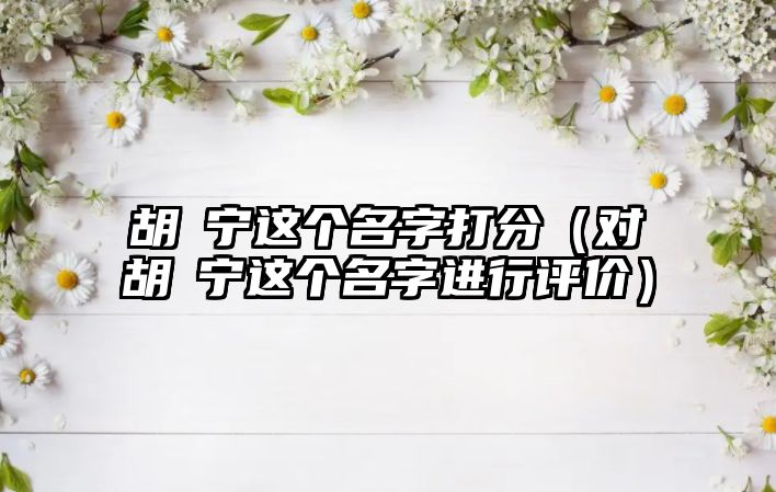 胡彧宁这个名字打分（对胡彧宁这个名字进行评价）