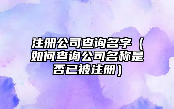 注册公司查询名字（如何查询公司名称是否已被注册）