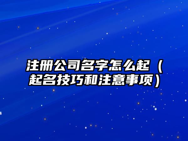 注册公司名字怎么起（起名技巧和注意事项）