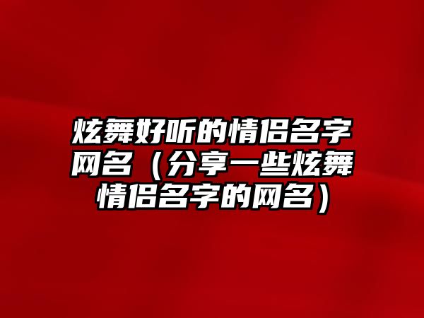 炫舞好听的情侣名字网名（分享一些炫舞情侣名字的网名）