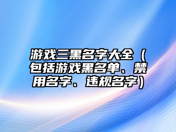 游戏三黑名字大全（包括游戏黑名单、禁用名字、违规名字）