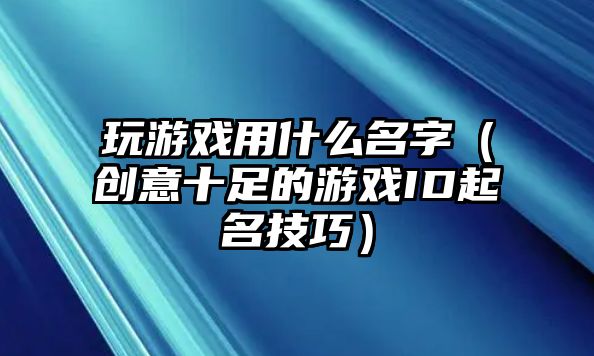 玩游戏用什么名字（创意十足的游戏ID起名技巧）