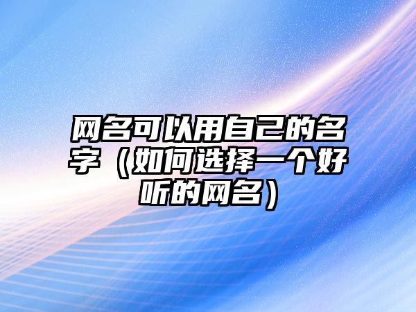 网名可以用自己的名字（如何选择一个好听的网名）