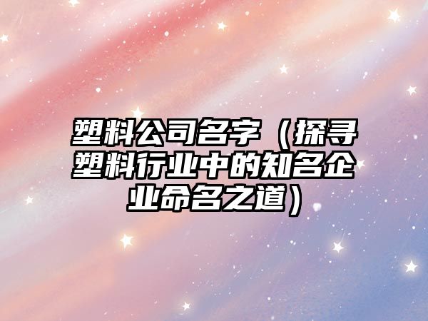 塑料公司名字（探寻塑料行业中的知名企业命名之道）