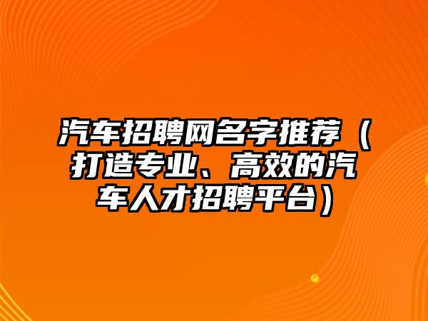 汽车招聘网名字推荐（打造专业、高效的汽车人才招聘平台）