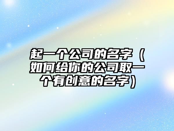 起一个公司的名字（如何给你的公司取一个有创意的名字）