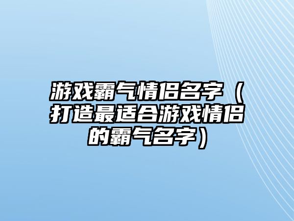游戏霸气情侣名字（打造最适合游戏情侣的霸气名字）