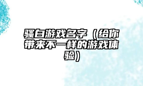 骚白游戏名字（给你带来不一样的游戏体验）