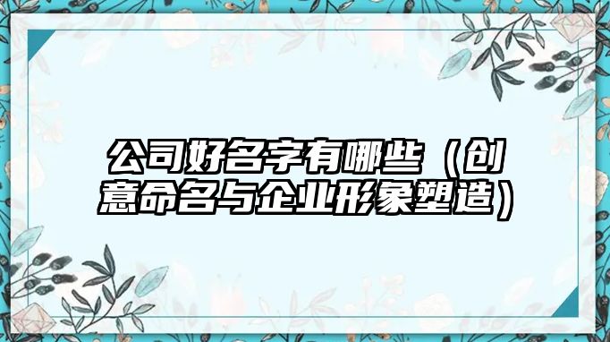 公司好名字有哪些（创意命名与企业形象塑造）