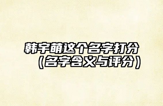 韩宇萌这个名字打分（名字含义与评分）