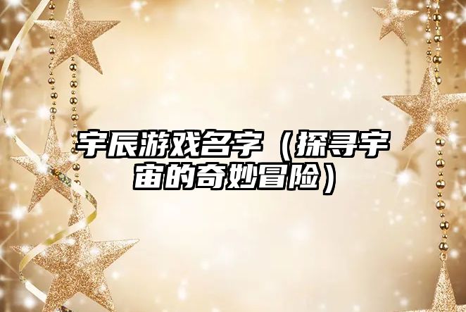 宇辰游戏名字（探寻宇宙的奇妙冒险）