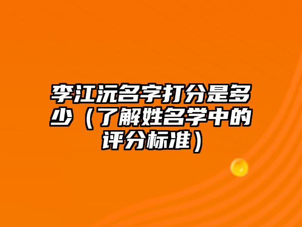 李江沅名字打分是多少（了解姓名学中的评分标准）