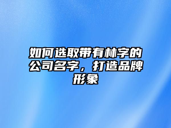 如何选取带有林字的公司名字，打造品牌形象