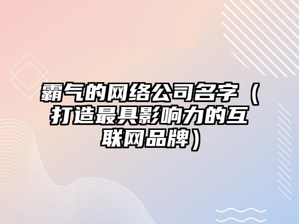 霸气的网络公司名字（打造最具影响力的互联网品牌）