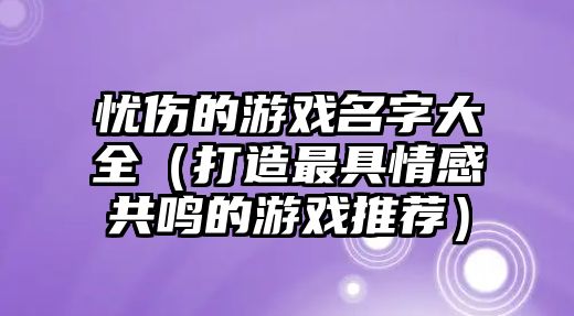 忧伤的游戏名字大全（打造最具情感共鸣的游戏推荐）