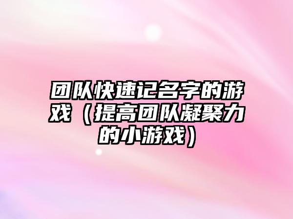 团队快速记名字的游戏（提高团队凝聚力的小游戏）