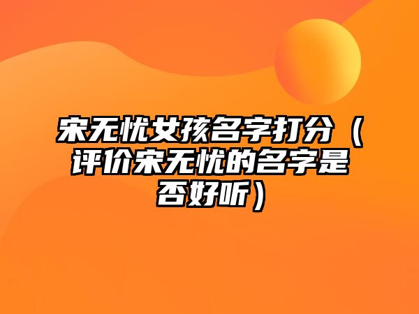 宋无忧女孩名字打分（评价宋无忧的名字是否好听）