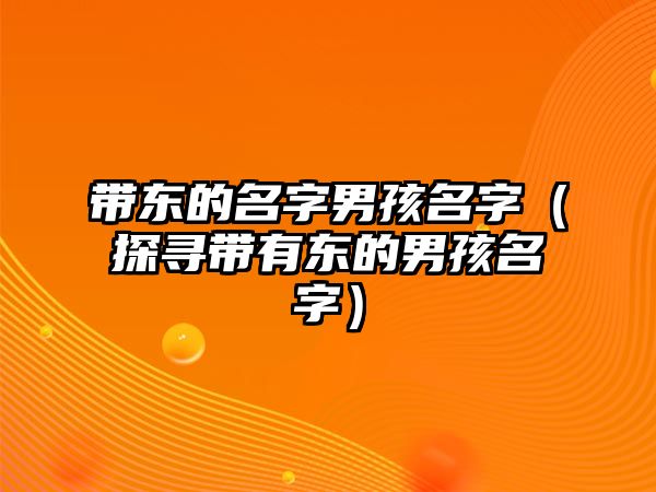 带东的名字男孩名字（探寻带有东的男孩名字）