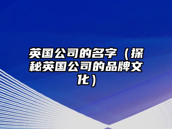 英国公司的名字（探秘英国公司的品牌文化）