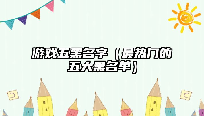 游戏五黑名字（最热门的五大黑名单）