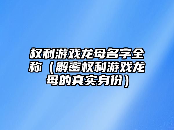 权利游戏龙母名字全称（解密权利游戏龙母的真实身份）