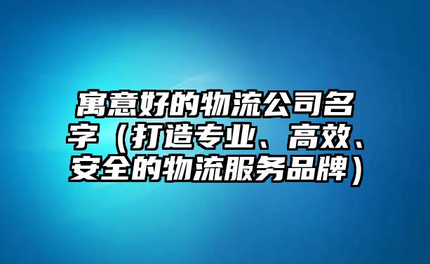 寓意好的物流公司名字（打造专业、高效、安全的物流服务品牌）
