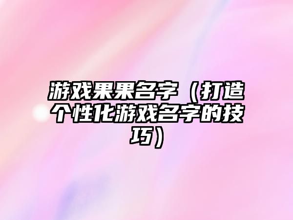 游戏果果名字（打造个性化游戏名字的技巧）