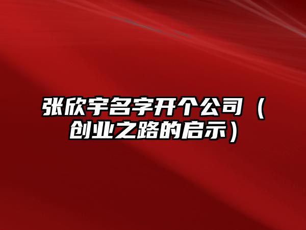 张欣宇名字开个公司（创业之路的启示）